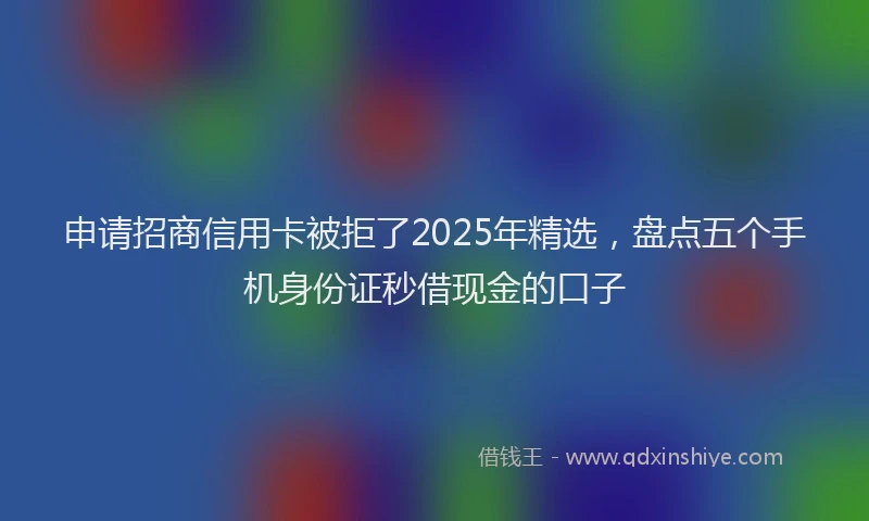 申请招商信用卡被拒了2025年精选，盘点五个手机身份证秒借现金的口子