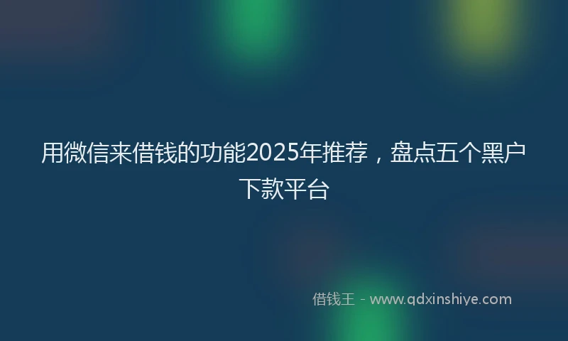 用微信来借钱的功能2025年推荐，盘点五个黑户下款平台