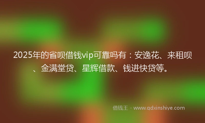 2025年的省呗借钱vip可靠吗有：安逸花、来租呗、金满堂贷、星辉借款、钱进快贷等。