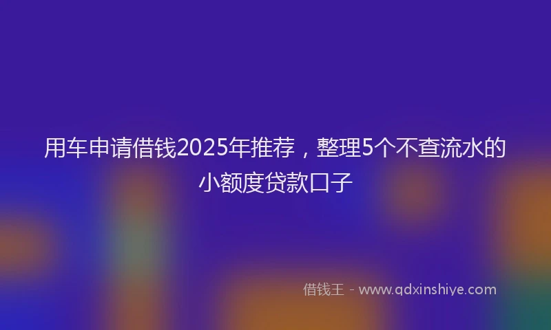 用车申请借钱2025年推荐，整理5个不查流水的小额度贷款口子