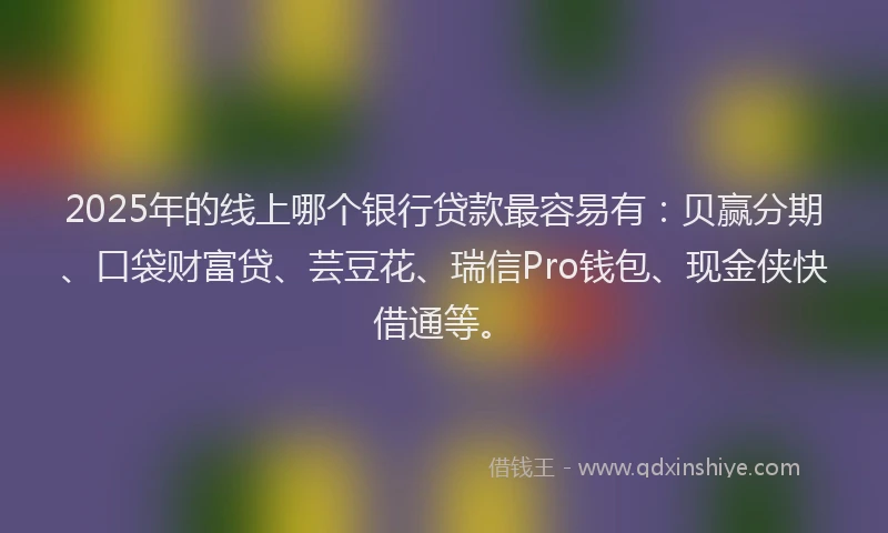 2025年的线上哪个银行贷款最容易有：贝赢分期、口袋财富贷、芸豆花、瑞信Pro钱包、现金侠快借通等。