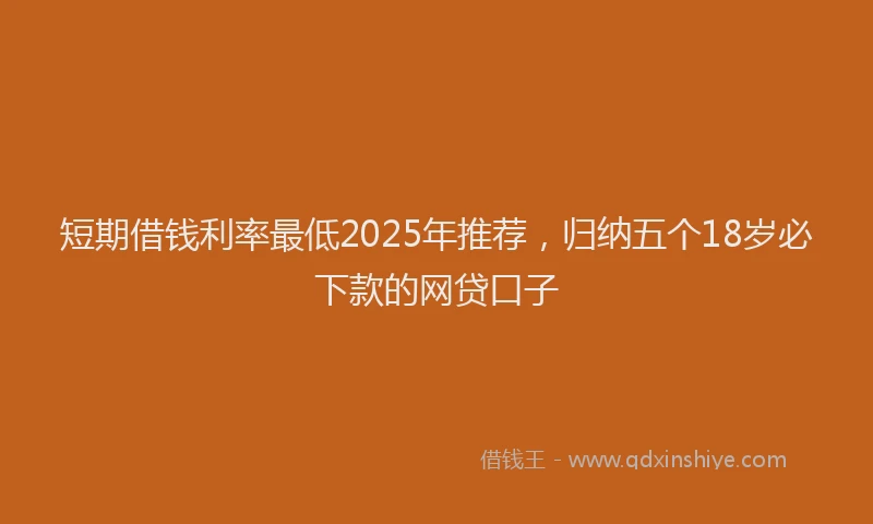 短期借钱利率最低2025年推荐，归纳五个18岁必下款的网贷口子