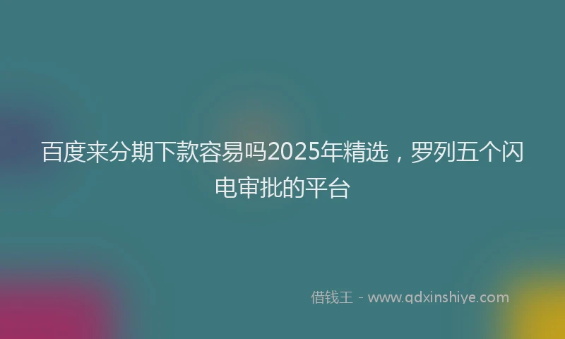 百度来分期下款容易吗2025年精选，罗列五个闪电审批的平台