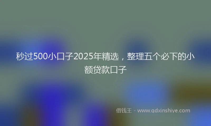 秒过500小口子2025年精选，整理五个必下的小额贷款口子
