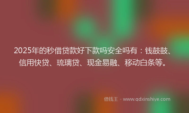 2025年的秒借贷款好下款吗安全吗有：钱鼓鼓、信用快贷、琉璃贷、现金易融、移动白条等。
