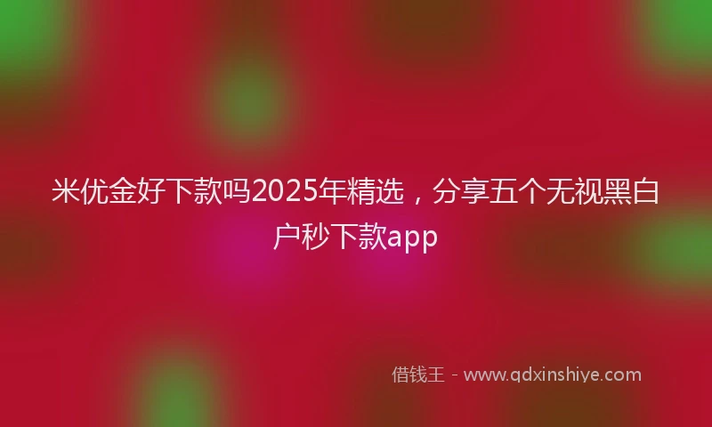 米优金好下款吗2025年精选，分享五个无视黑白户秒下款app