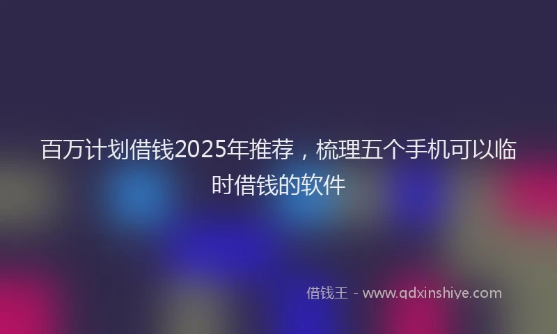 百万计划借钱2025年推荐，梳理五个手机可以临时借钱的软件