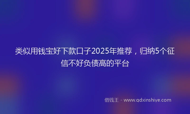 类似用钱宝好下款口子2025年推荐，归纳5个征信不好负债高的平台