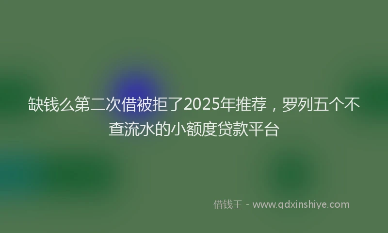 缺钱么第二次借被拒了2025年推荐，罗列五个不查流水的小额度贷款平台