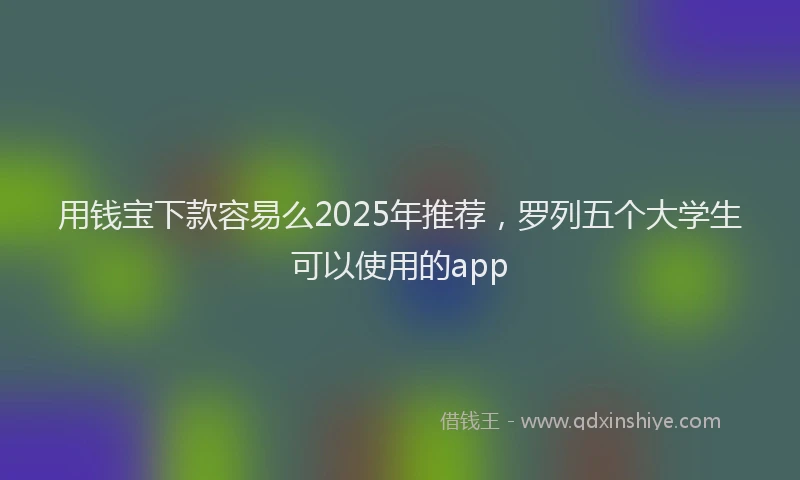用钱宝下款容易么2025年推荐，罗列五个大学生可以使用的app