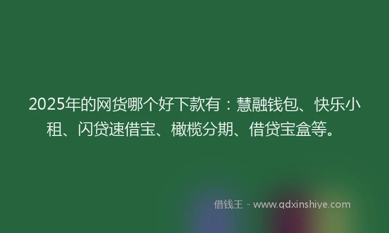 2025年的网货哪个好下款有：慧融钱包、快乐小租、闪贷速借宝、橄榄分期、借贷宝盒等。