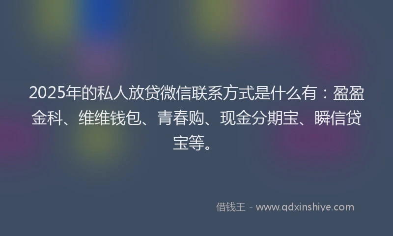 2025年的私人放贷微信联系方式是什么有：盈盈金科、维维钱包、青春购、现金分期宝、瞬信贷宝等。