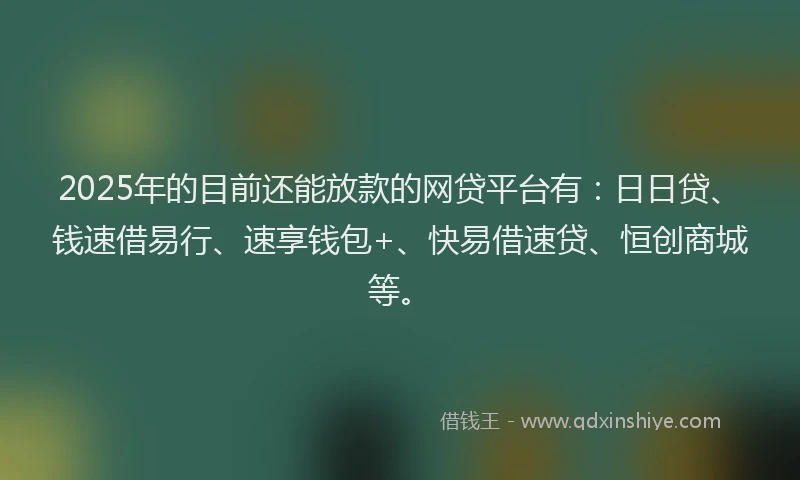 2025年的目前还能放款的网贷平台有：日日贷、钱速借易行、速享钱包+、快易借速贷、恒创商城等。