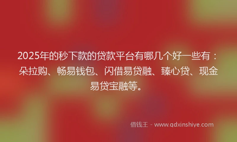 2025年的秒下款的贷款平台有哪几个好一些有：朵拉购、畅易钱包、闪借易贷融、臻心贷、现金易贷宝融等。