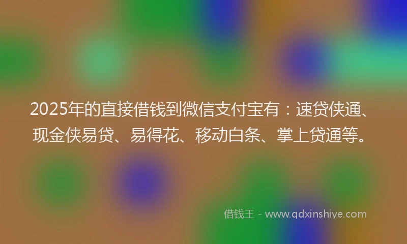 2025年的直接借钱到微信支付宝有：速贷侠通、现金侠易贷、易得花、移动白条、掌上贷通等。