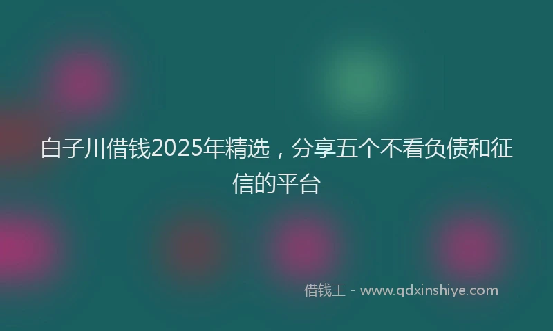 白子川借钱2025年精选，分享五个不看负债和征信的平台