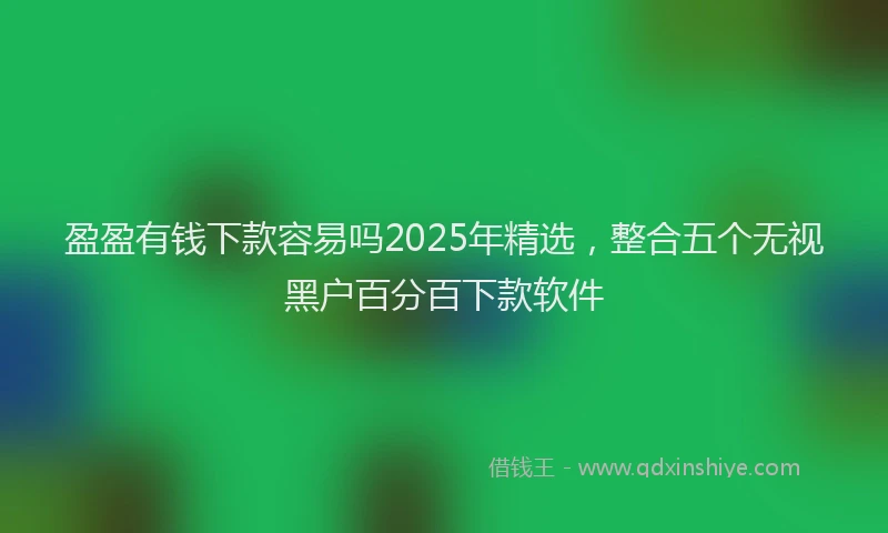 盈盈有钱下款容易吗2025年精选，整合五个无视黑户百分百下款软件