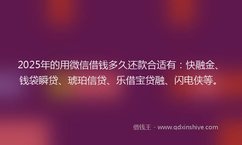 2025年的用微信借钱多久还款合适有：快融金、钱袋瞬贷、琥珀信贷、乐借宝贷融、闪电侠等。