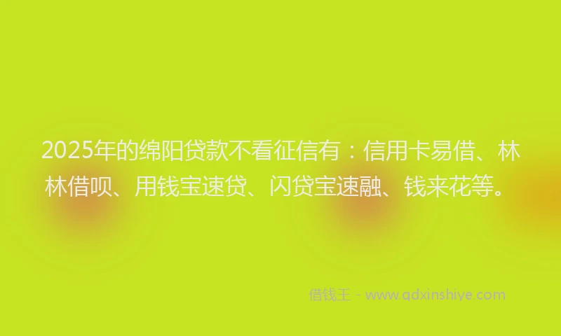 2025年的绵阳贷款不看征信有：信用卡易借、林林借呗、用钱宝速贷、闪贷宝速融、钱来花等。