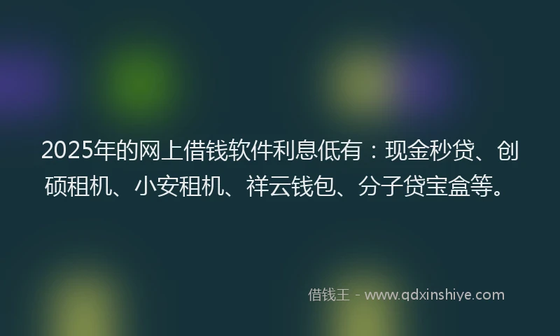 2025年的网上借钱软件利息低有：现金秒贷、创硕租机、小安租机、祥云钱包、分子贷宝盒等。