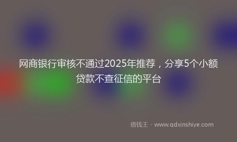 网商银行审核不通过2025年推荐，分享5个小额贷款不查征信的平台