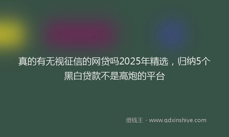 真的有无视征信的网贷吗2025年精选，归纳5个黑白贷款不是高炮的平台