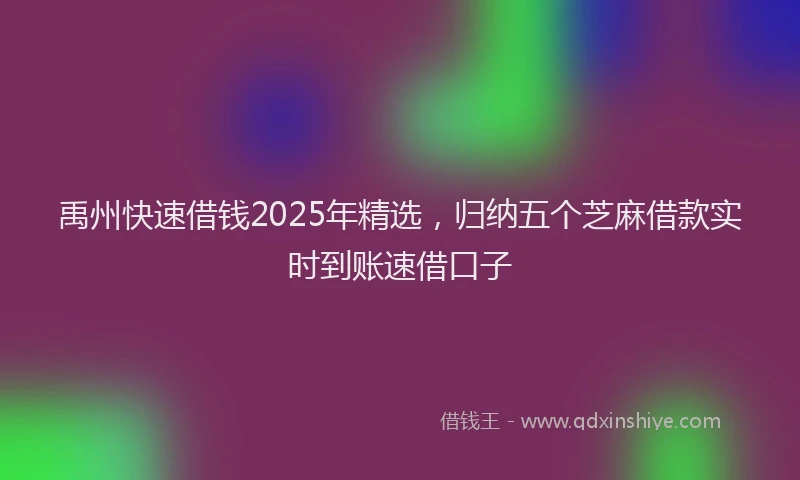 禹州快速借钱2025年精选，归纳五个芝麻借款实时到账速借口子