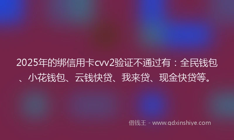 2025年的绑信用卡cvv2验证不通过有：全民钱包、小花钱包、云钱快贷、我来贷、现金快贷等。