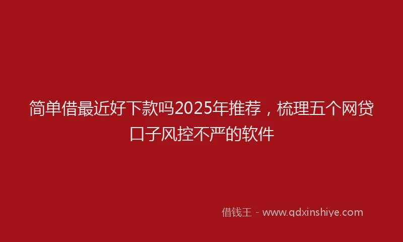 简单借最近好下款吗2025年推荐，梳理五个网贷口子风控不严的软件