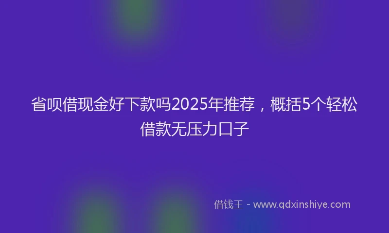 省呗借现金好下款吗2025年推荐，概括5个轻松借款无压力口子