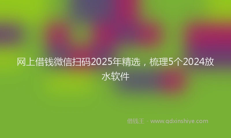 网上借钱微信扫码2025年精选，梳理5个2024放水软件
