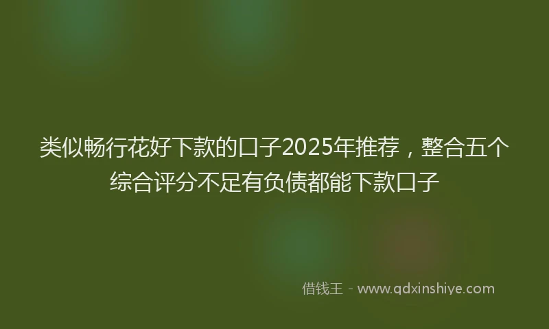 类似畅行花好下款的口子2025年推荐，整合五个综合评分不足有负债都能下款口子