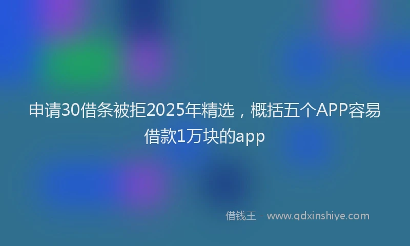 申请30借条被拒2025年精选，概括五个APP容易借款1万块的app