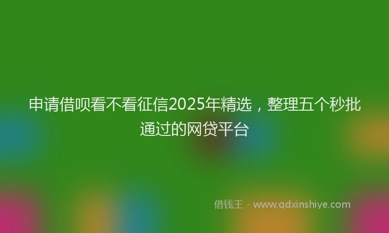 申请借呗看不看征信2025年精选，整理五个秒批通过的网贷平台