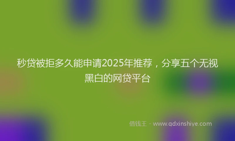 秒贷被拒多久能申请2025年推荐，分享五个无视黑白的网贷平台