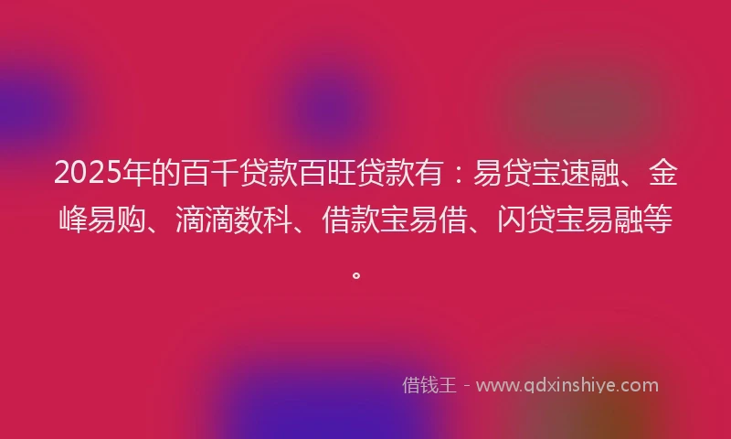 2025年的百千贷款百旺贷款有：易贷宝速融、金峰易购、滴滴数科、借款宝易借、闪贷宝易融等。