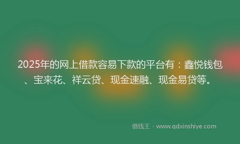 2025年的网上借款容易下款的平台有：鑫悦钱包、宝来花、祥云贷、现金速融、现金易贷等。