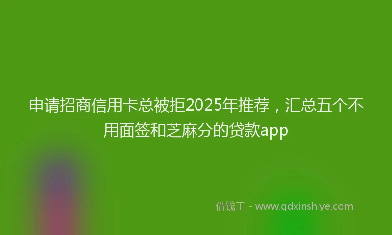 申请招商信用卡总被拒2025年推荐，汇总五个不用面签和芝麻分的贷款app