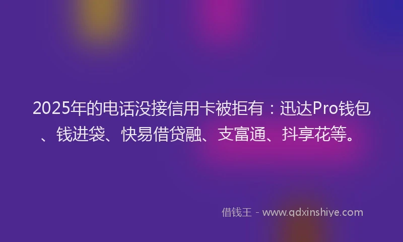 2025年的电话没接信用卡被拒有：迅达Pro钱包、钱进袋、快易借贷融、支富通、抖享花等。