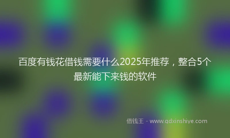 百度有钱花借钱需要什么2025年推荐，整合5个最新能下来钱的软件