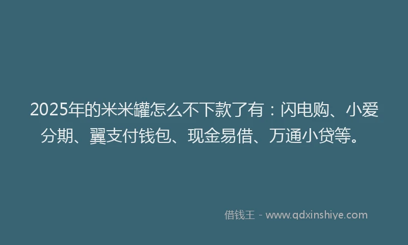 2025年的米米罐怎么不下款了有：闪电购、小爱分期、翼支付钱包、现金易借、万通小贷等。