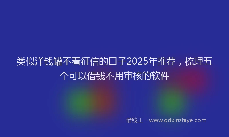 类似洋钱罐不看征信的口子2025年推荐，梳理五个可以借钱不用审核的软件