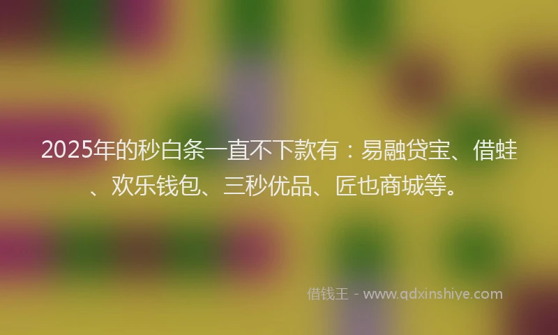 2025年的秒白条一直不下款有：易融贷宝、借蛙、欢乐钱包、三秒优品、匠也商城等。