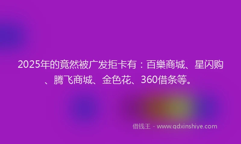 2025年的竟然被广发拒卡有：百樂商城、星闪购、腾飞商城、金色花、360借条等。