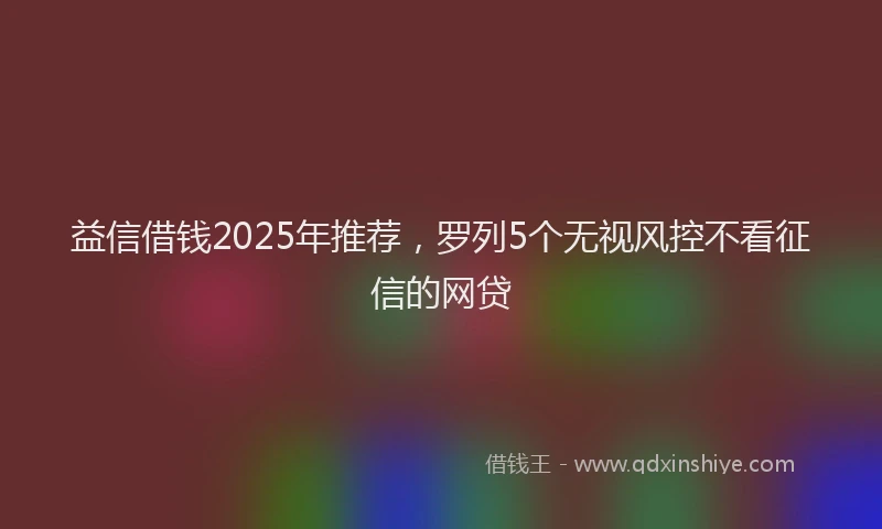 益信借钱2025年推荐，罗列5个无视风控不看征信的网贷