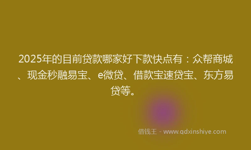 2025年的目前贷款哪家好下款快点有：众帮商城、现金秒融易宝、e微贷、借款宝速贷宝、东方易贷等。