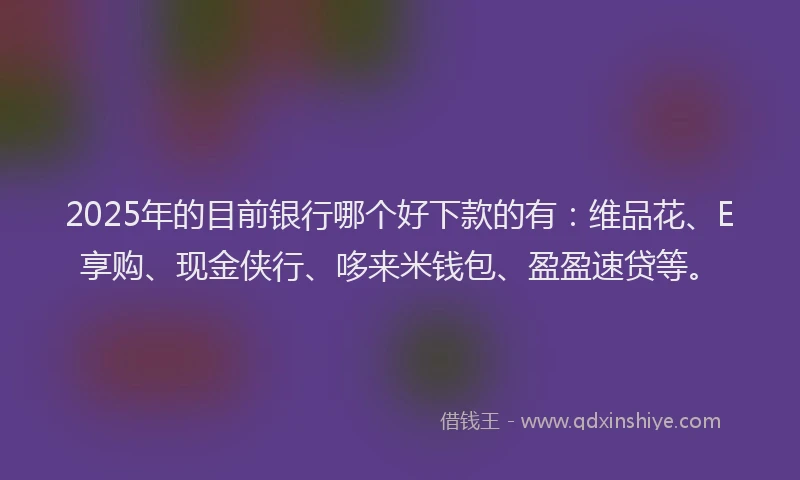 2025年的目前银行哪个好下款的有：维品花、E享购、现金侠行、哆来米钱包、盈盈速贷等。