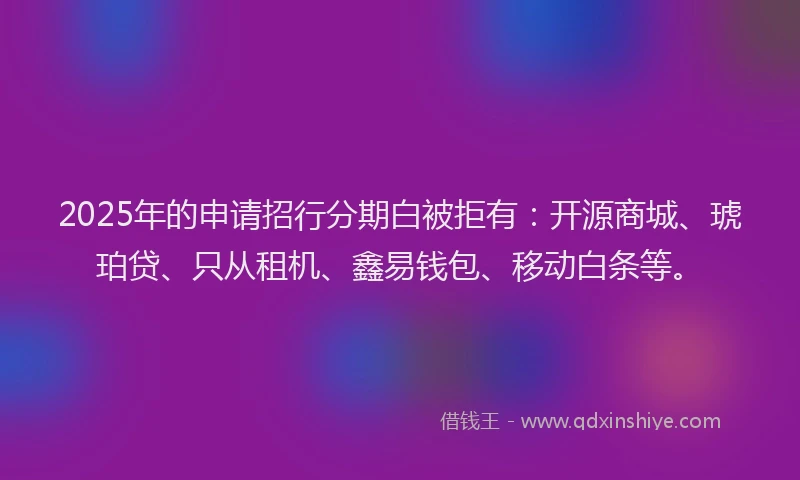 2025年的申请招行分期白被拒有：开源商城、琥珀贷、只从租机、鑫易钱包、移动白条等。