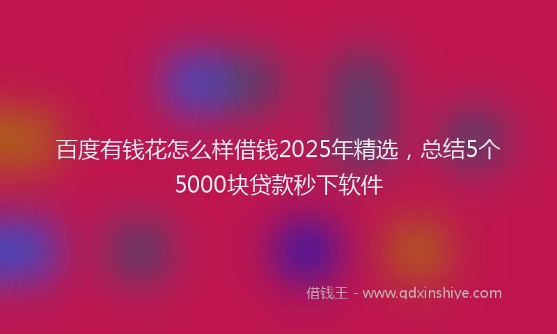 百度有钱花怎么样借钱2025年精选，总结5个5000块贷款秒下软件