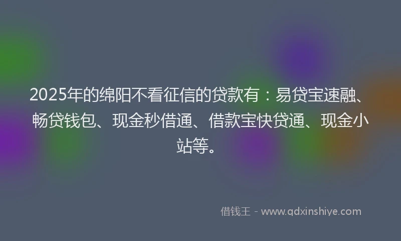 2025年的绵阳不看征信的贷款有：易贷宝速融、畅贷钱包、现金秒借通、借款宝快贷通、现金小站等。